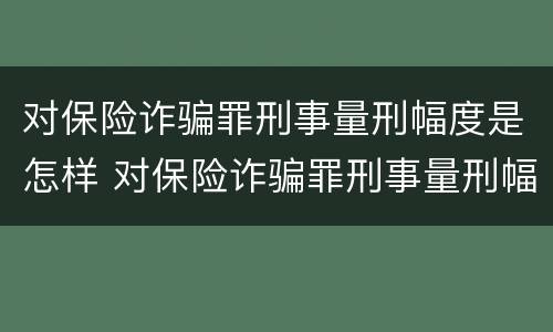 对保险诈骗罪刑事量刑幅度是怎样 对保险诈骗罪刑事量刑幅度是怎样规定的