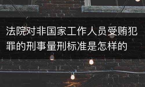 法院对非国家工作人员受贿犯罪的刑事量刑标准是怎样的