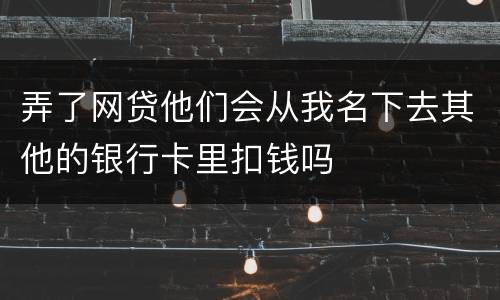 弄了网贷他们会从我名下去其他的银行卡里扣钱吗