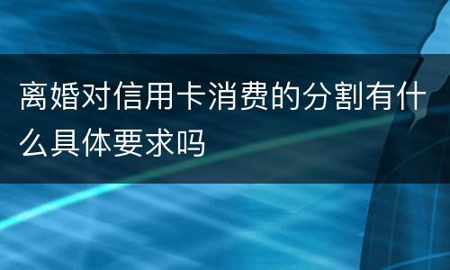 离婚对信用卡消费的分割有什么具体要求吗