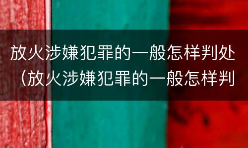 放火涉嫌犯罪的一般怎样判处（放火涉嫌犯罪的一般怎样判处呢）