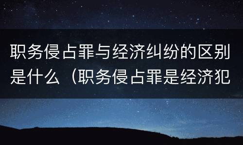 职务侵占罪与经济纠纷的区别是什么（职务侵占罪是经济犯罪吗）