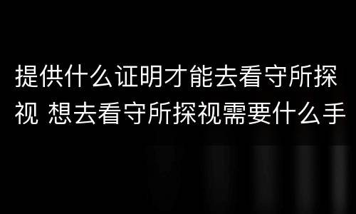 提供什么证明才能去看守所探视 想去看守所探视需要什么手续