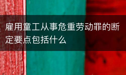 雇用童工从事危重劳动罪的断定要点包括什么