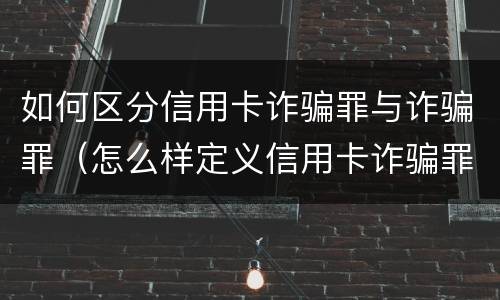 如何区分信用卡诈骗罪与诈骗罪（怎么样定义信用卡诈骗罪）