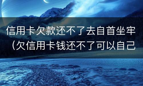 信用卡欠款还不了去自首坐牢（欠信用卡钱还不了可以自己自首吗）