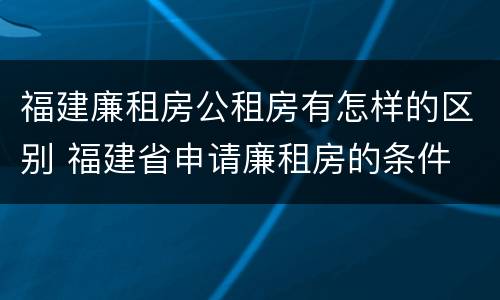 福建廉租房公租房有怎样的区别 福建省申请廉租房的条件