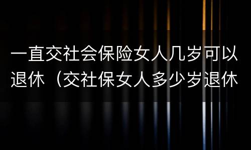 一直交社会保险女人几岁可以退休（交社保女人多少岁退休）