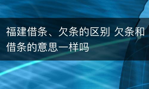 福建借条、欠条的区别 欠条和借条的意思一样吗