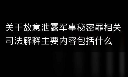 关于故意泄露军事秘密罪相关司法解释主要内容包括什么