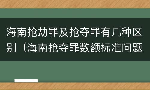 海南抢劫罪及抢夺罪有几种区别（海南抢夺罪数额标准问题的规定）