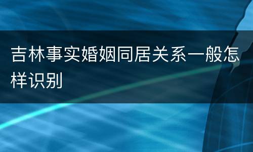 吉林事实婚姻同居关系一般怎样识别