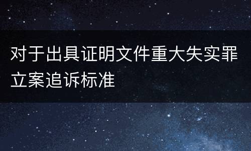 对于出具证明文件重大失实罪立案追诉标准