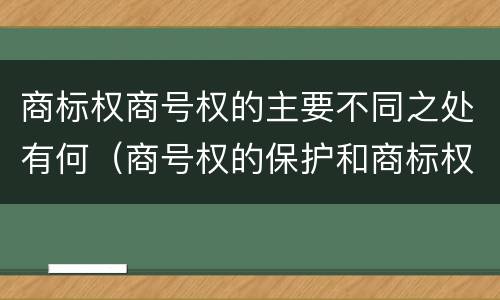 商标权商号权的主要不同之处有何（商号权的保护和商标权的保护一样是全国性范围的）