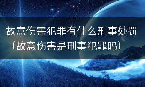 故意伤害犯罪有什么刑事处罚（故意伤害是刑事犯罪吗）