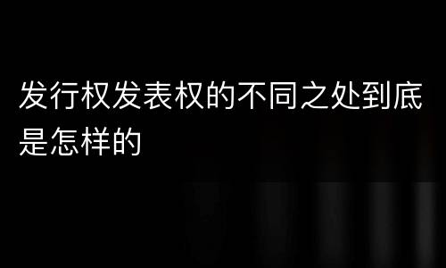 发行权发表权的不同之处到底是怎样的