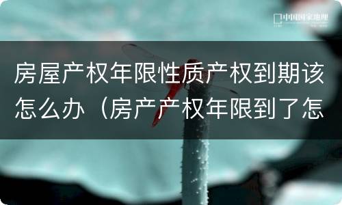 房屋产权年限性质产权到期该怎么办（房产产权年限到了怎么解决）