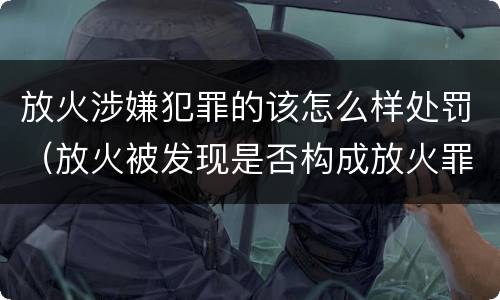 放火涉嫌犯罪的该怎么样处罚（放火被发现是否构成放火罪）