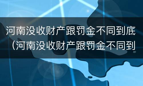 河南没收财产跟罚金不同到底（河南没收财产跟罚金不同到底怎么算）