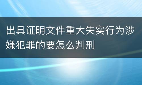 出具证明文件重大失实行为涉嫌犯罪的要怎么判刑