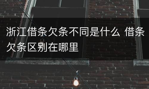 浙江借条欠条不同是什么 借条欠条区别在哪里