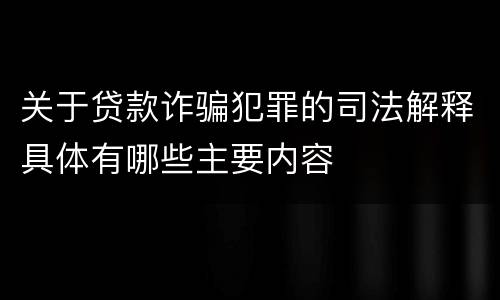 关于贷款诈骗犯罪的司法解释具体有哪些主要内容