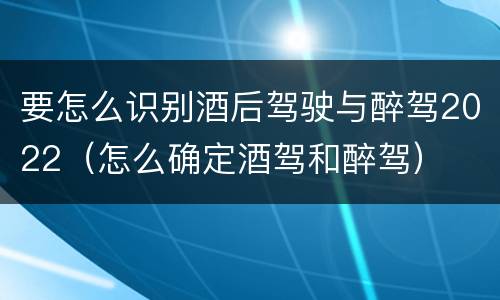 要怎么识别酒后驾驶与醉驾2022（怎么确定酒驾和醉驾）