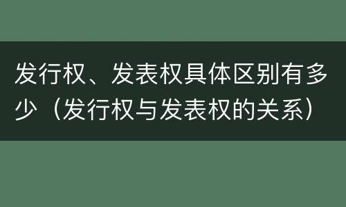 发行权、发表权具体区别有多少（发行权与发表权的关系）