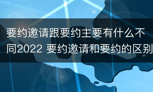 要约邀请跟要约主要有什么不同2022 要约邀请和要约的区别是什么