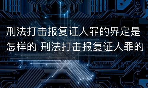 刑法打击报复证人罪的界定是怎样的 刑法打击报复证人罪的界定是怎样的呢