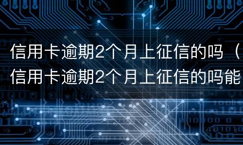 信用卡逾期2个月上征信的吗（信用卡逾期2个月上征信的吗能贷款吗）