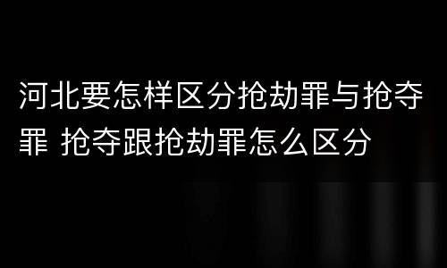 河北要怎样区分抢劫罪与抢夺罪 抢夺跟抢劫罪怎么区分