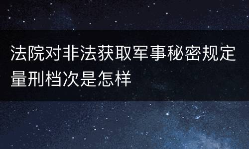 法院对非法获取军事秘密规定量刑档次是怎样