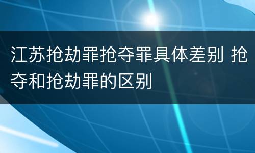 江苏抢劫罪抢夺罪具体差别 抢夺和抢劫罪的区别