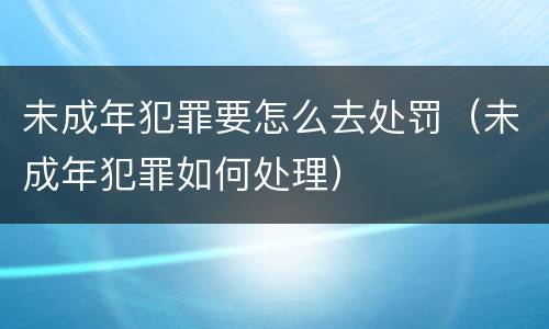 未成年犯罪要怎么去处罚（未成年犯罪如何处理）