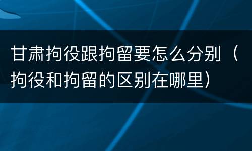 甘肃拘役跟拘留要怎么分别（拘役和拘留的区别在哪里）