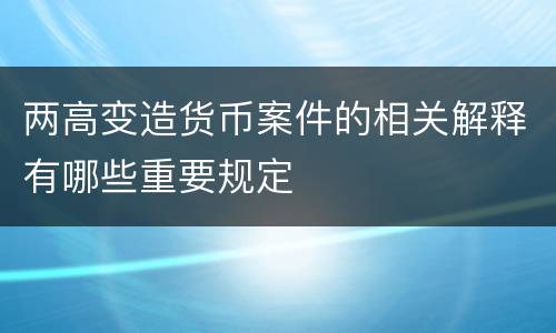 两高变造货币案件的相关解释有哪些重要规定