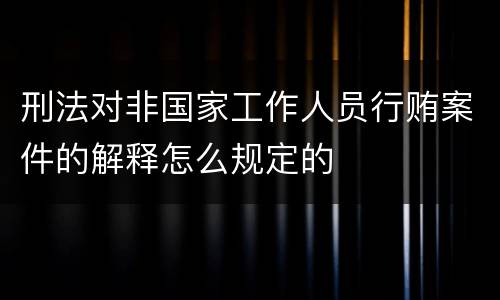 刑法对非国家工作人员行贿案件的解释怎么规定的