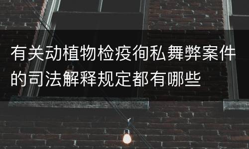 有关动植物检疫徇私舞弊案件的司法解释规定都有哪些