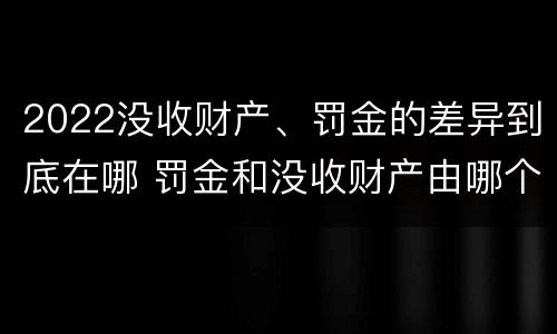 2022没收财产、罚金的差异到底在哪 罚金和没收财产由哪个机关执行