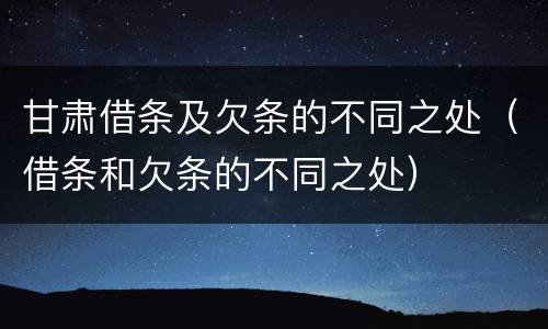 甘肃借条及欠条的不同之处（借条和欠条的不同之处）