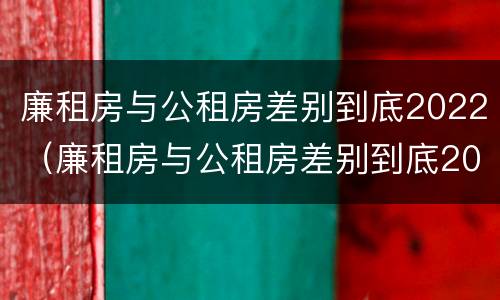 廉租房与公租房差别到底2022（廉租房与公租房差别到底2022有多大）