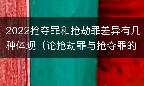 2022抢夺罪和抢劫罪差异有几种体现（论抢劫罪与抢夺罪的界限）