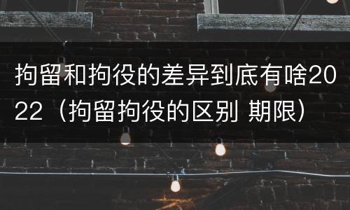 拘留和拘役的差异到底有啥2022（拘留拘役的区别 期限）