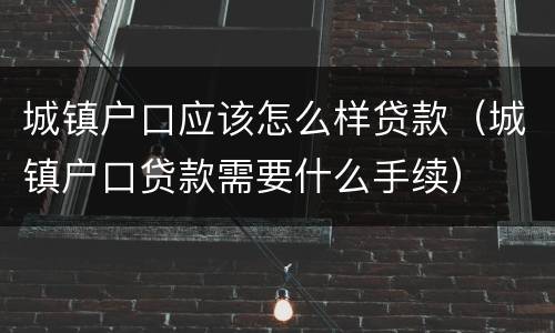 城镇户口应该怎么样贷款（城镇户口贷款需要什么手续）