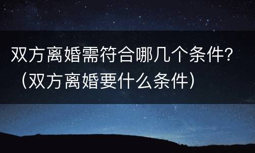 双方离婚需符合哪几个条件？（双方离婚要什么条件）