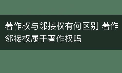 著作权与邻接权有何区别 著作邻接权属于著作权吗