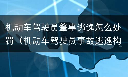 机动车驾驶员肇事逃逸怎么处罚（机动车驾驶员事故逃逸构成犯罪处罚）