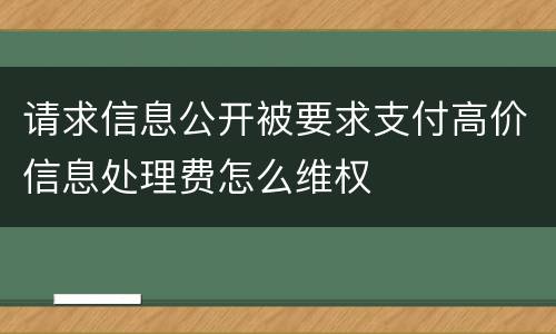 请求信息公开被要求支付高价信息处理费怎么维权