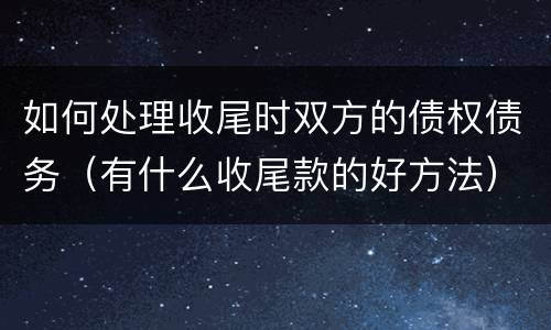 如何处理收尾时双方的债权债务（有什么收尾款的好方法）